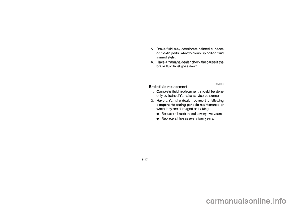 YAMAHA BEAR TRACKER 250 2003  Owners Manual 8-47
5. Brake fluid may deteriorate painted surfaces
or plastic parts. Always clean up spilled fluid
immediately. 
6. Have a Yamaha dealer check the cause if the
brake fluid level goes down.
EBU01118
