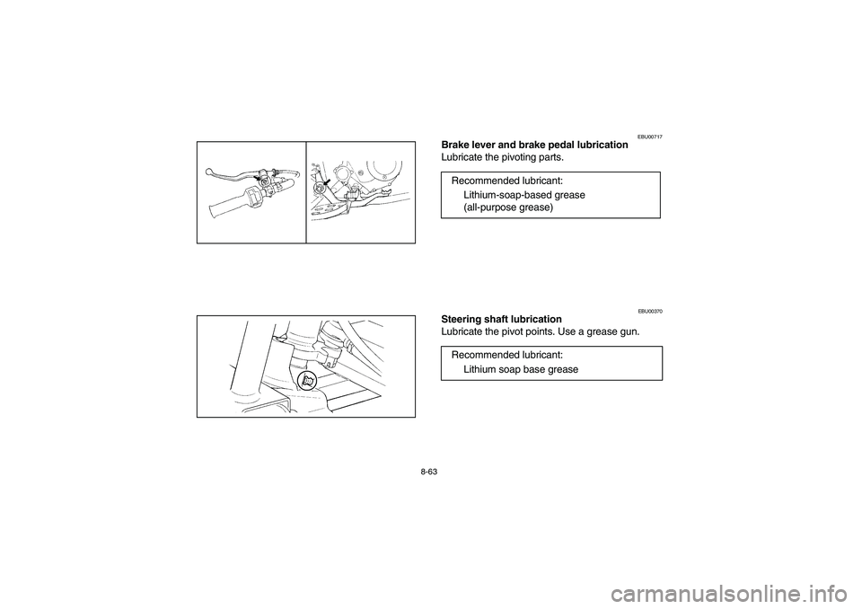 YAMAHA BEAR TRACKER 250 2003  Notices Demploi (in French) 8-63
EBU00717
Brake lever and brake pedal lubrication
Lubricate the pivoting parts.
EBU00370
Steering shaft lubrication
Lubricate the pivot points. Use a grease gun.Recommended lubricant:
Lithium-soap