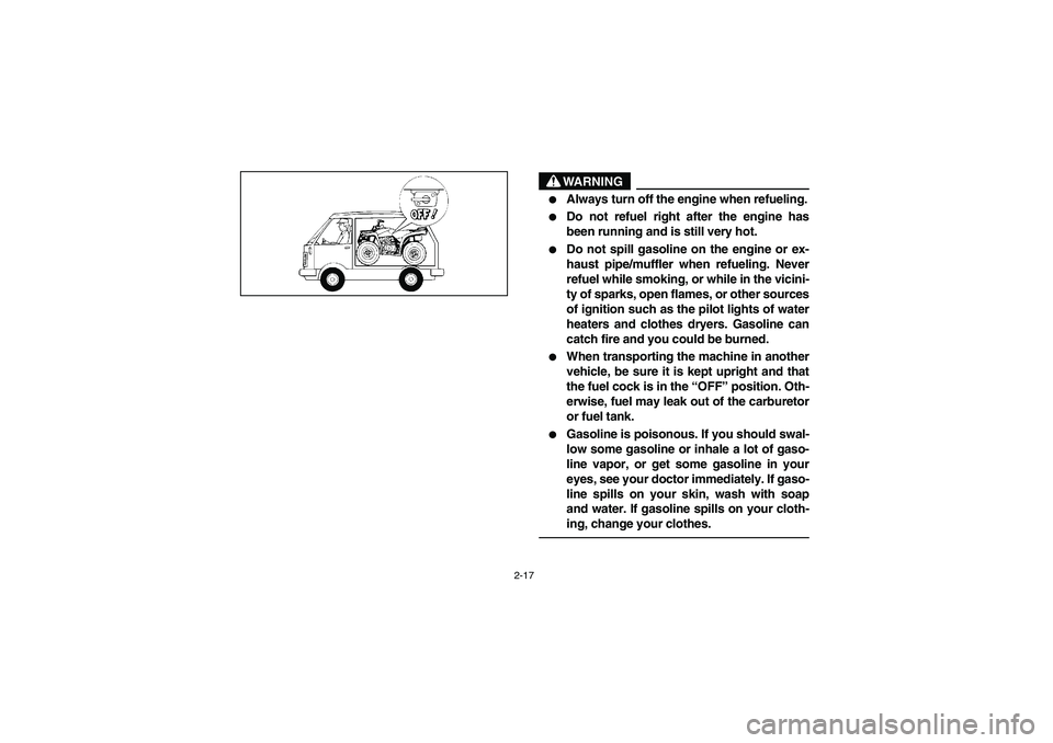 YAMAHA BEAR TRACKER 250 2003 Repair Manual 2-17
WARNING

Always turn off the engine when refueling.

Do not refuel right after the engine has
been running and is still very hot.

Do not spill gasoline on the engine or ex-
haust pipe/muffler