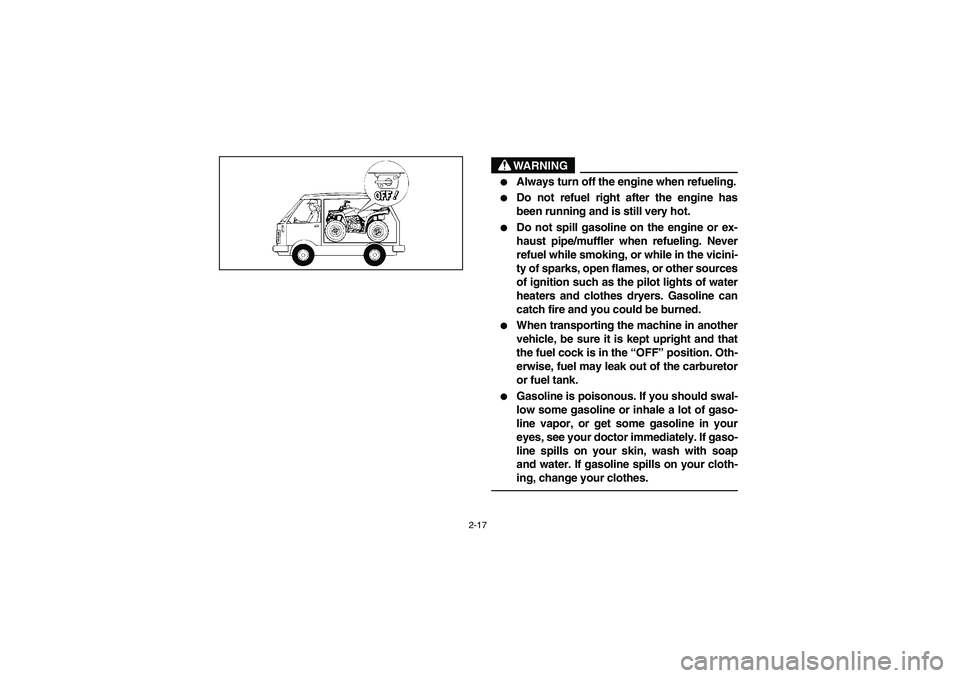 YAMAHA BEAR TRACKER 250 2003  Owners Manual 2-17
WARNING

Always turn off the engine when refueling.

Do not refuel right after the engine has
been running and is still very hot.

Do not spill gasoline on the engine or ex-
haust pipe/muffler