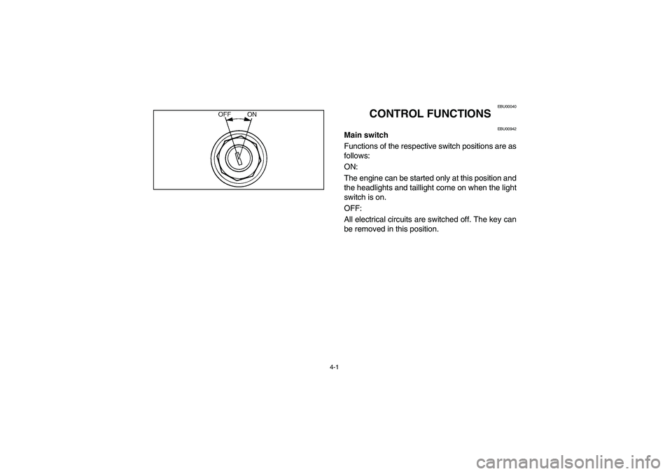 YAMAHA BEAR TRACKER 250 2003 Owners Manual 4-1
EBU00040
CONTROL FUNCTIONS
EBU00942
Main switch
Functions of the respective switch positions are as
follows:
ON:
The engine can be started only at this position and
the headlights and taillight YAMAHA BEAR TRACKER 250 2003 Owners Manual 4-1
EBU00040
CONTROL FUNCTIONS
EBU00942
Main switch
Functions of the respective switch positions are as
follows:
ON:
The engine can be started only at this position and
the headlights and taillight