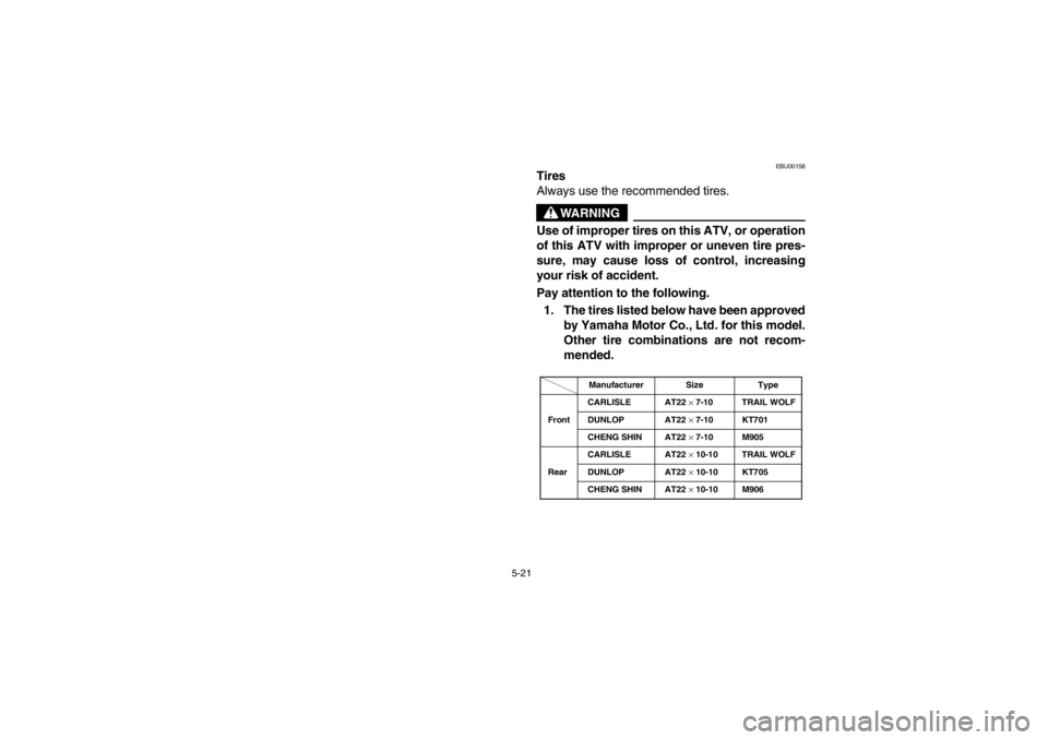 YAMAHA BEAR TRACKER 250 2002  Owners Manual 5-21
EBU00158
Tires
Always use the recommended tires.
WARNING
Use of improper tires on this ATV, or operation
of this ATV with improper or uneven tire pres-
sure, may cause loss of control, increasing