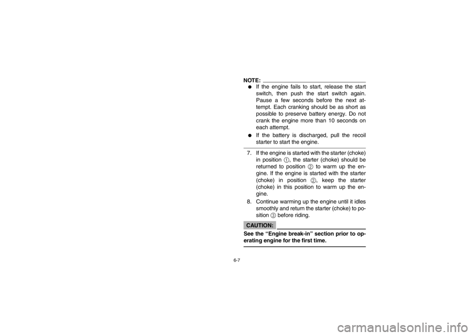 YAMAHA BEAR TRACKER 250 2002  Owners Manual 6-7
NOTE:_ 
If the engine fails to start, release the start
switch, then push the start switch again.
Pause a few seconds before the next at-
tempt. Each cranking should be as short as
possible to pr