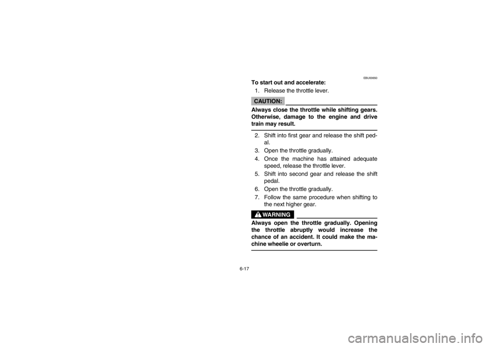YAMAHA BEAR TRACKER 250 2002  Owners Manual 6-17
EBU00650
To start out and accelerate:
1. Release the throttle lever.CAUTION:_ Always close the throttle while shifting gears.
Otherwise, damage to the engine and drive
train may result. _2. Shift