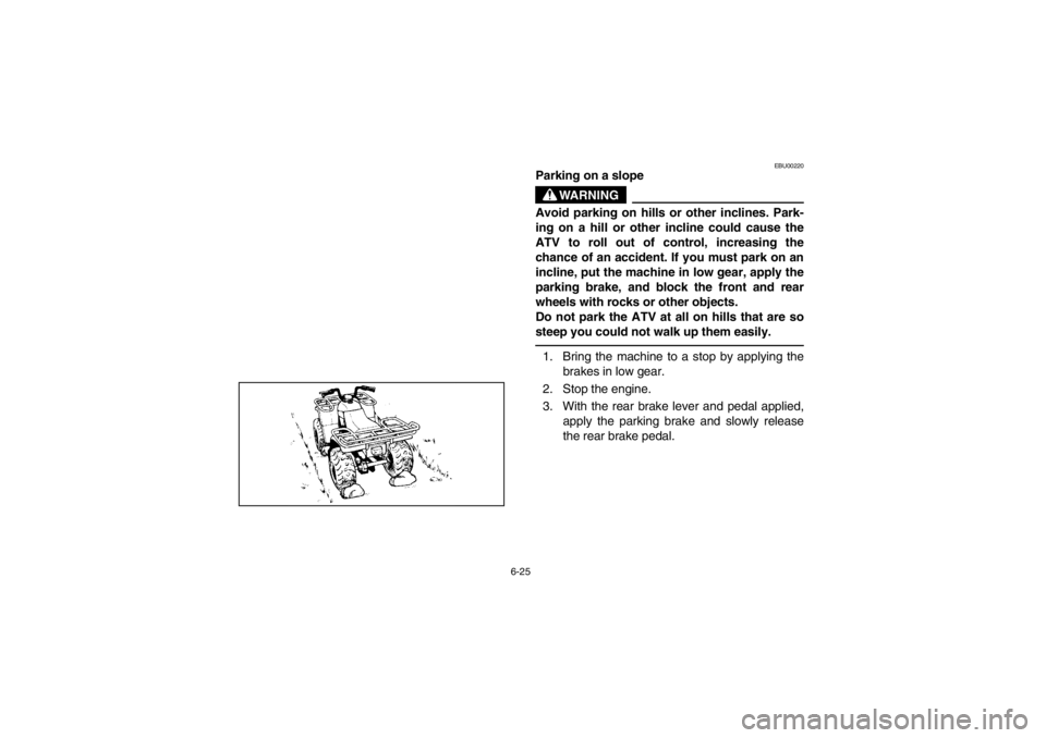 YAMAHA BEAR TRACKER 250 2002  Manuale de Empleo (in Spanish) 6-25
EBU00220
Parking on a slope
WARNING
Avoid parking on hills or other inclines. Park-
ing on a hill or other incline could cause the
ATV to roll out of control, increasing the
chance of an accident