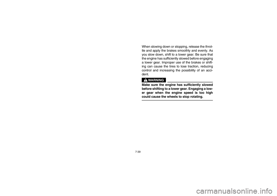 YAMAHA BEAR TRACKER 250 2002  Owners Manual 7-39
When slowing down or stopping, release the throt-
tle and apply the brakes smoothly and evenly. As
you slow down, shift to a lower gear. Be sure that
the engine has sufficiently slowed before eng