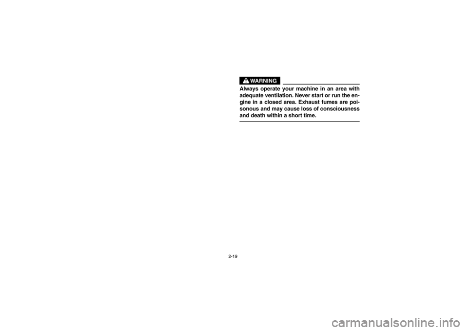 YAMAHA BEAR TRACKER 250 2002  Owners Manual 2-19
WARNING
Always operate your machine in an area with
adequate ventilation. Never start or run the en-
gine in a closed area. Exhaust fumes are poi-
sonous and may cause loss of consciousness
and d
