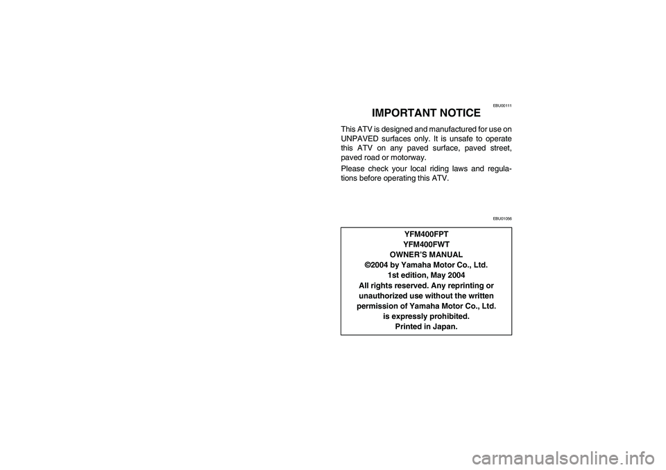 YAMAHA BIG BEAR PRO 400 2005 Notices Demploi (in French) EBU00111
3-IMPORTANT NOTICE
This ATV is designed and manufactured for use on
UNPAVED surfaces only. It is unsafe to operate
this ATV on any paved surface, paved street,
paved road or motorway.
Please YAMAHA BIG BEAR PRO 400 2005 Notices Demploi (in French) EBU00111
3-IMPORTANT NOTICE
This ATV is designed and manufactured for use on
UNPAVED surfaces only. It is unsafe to operate
this ATV on any paved surface, paved street,
paved road or motorway.
Please