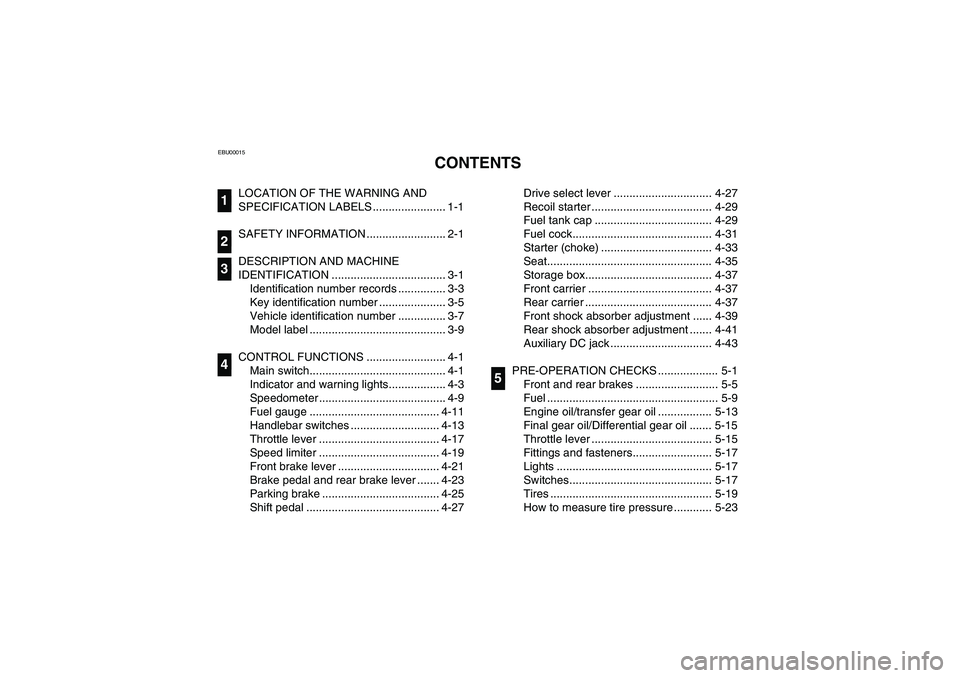 YAMAHA BIG BEAR PRO 400 2005  Notices Demploi (in French) EBU00015
1-CONTENTS
LOCATION OF THE WARNING AND 
SPECIFICATION LABELS ....................... 1-1
SAFETY INFORMATION ......................... 2-1
DESCRIPTION AND MACHINE 
IDENTIFICATION .............