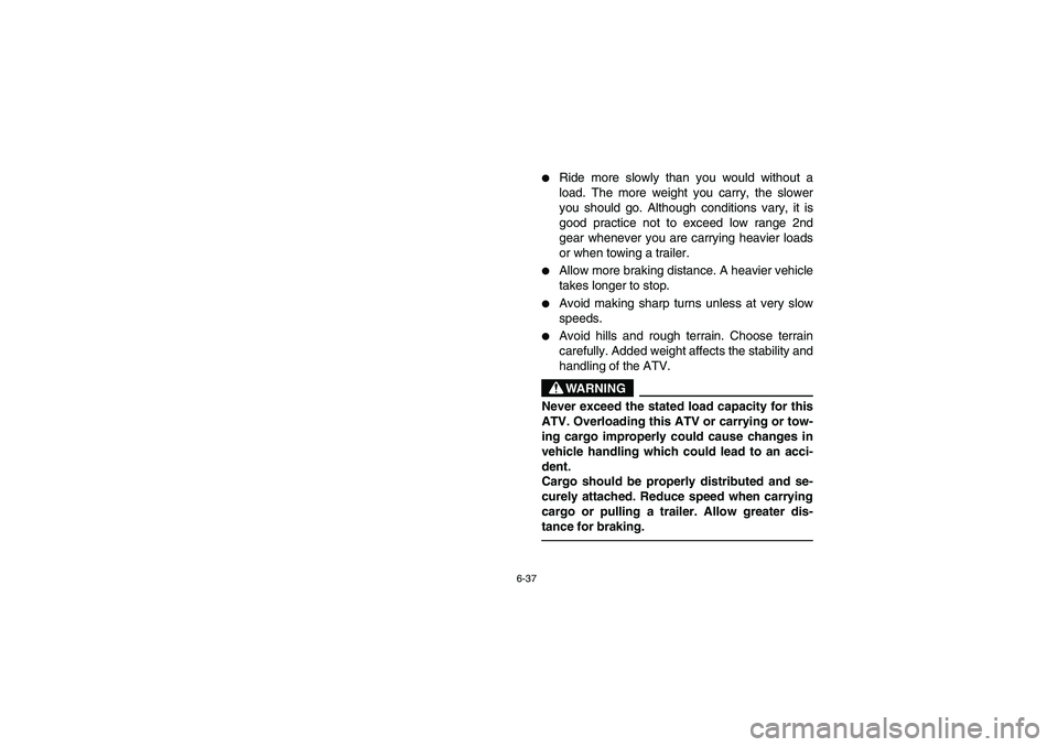YAMAHA BIG BEAR PRO 400 2005  Manuale de Empleo (in Spanish) 6-37
Ride more slowly than you would without a
load. The more weight you carry, the slower
you should go. Although conditions vary, it is
good practice not to exceed low range 2nd
gear whenever you a