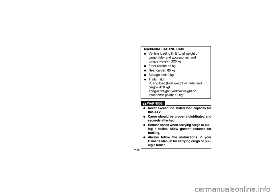 YAMAHA BIG BEAR PRO 400 2005  Manuale de Empleo (in Spanish) 7-19
WARNING
_ 
Never exceed the stated load capacity for
this ATV. 

Cargo should be properly distributed and
securely attached. 

Reduce speed when carrying cargo or pull-
ing a trailer. Allow gr