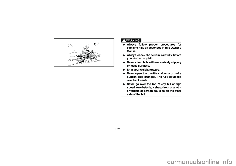 YAMAHA BIG BEAR PRO 400 2005  Notices Demploi (in French) 7-49
WARNING
_ 
Always follow proper procedures for
climbing hills as described in this Owner’s
Manual. 

Always check the terrain carefully before
you start up any hill. 

Never climb hills with