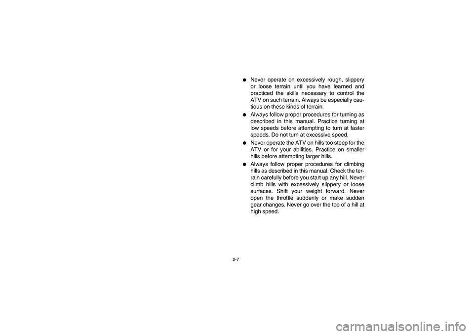 YAMAHA BIG BEAR PRO 400 2005  Manuale de Empleo (in Spanish) 2-7
Never operate on excessively rough, slippery
or loose terrain until you have learned and
practiced the skills necessary to control the
ATV on such terrain. Always be especially cau-
tious on thes