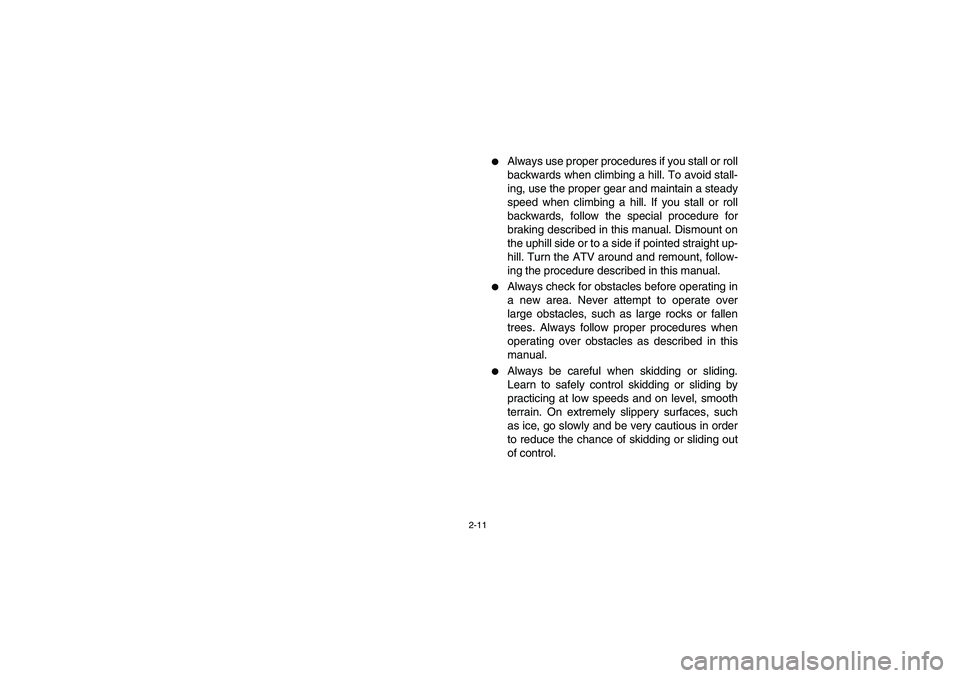 YAMAHA BIG BEAR PRO 400 2005  Manuale de Empleo (in Spanish) 2-11
Always use proper procedures if you stall or roll
backwards when climbing a hill. To avoid stall-
ing, use the proper gear and maintain a steady
speed when climbing a hill. If you stall or roll

