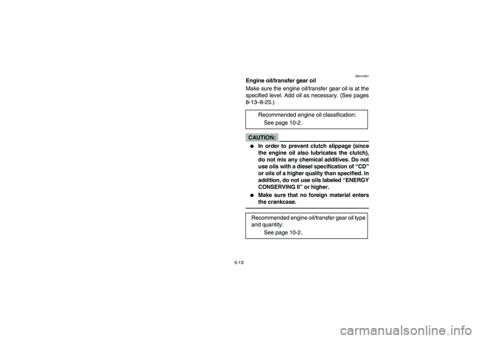 YAMAHA BIG BEAR PRO 400 2004  Manuale de Empleo (in Spanish) 5-13
EBU12351
Engine oil/transfer gear oil 
Make sure the engine oil/transfer gear oil is at the
specified level. Add oil as necessary. (See pages
8-13–8-25.)CAUTION:_ 
In order to prevent clutch s