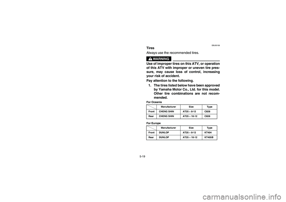 YAMAHA BIG BEAR PRO 400 2004  Owners Manual 5-19
EBU00158
Tires
Always use the recommended tires.
WARNING
Use of improper tires on this ATV, or operation
of this ATV with improper or uneven tire pres-
sure, may cause loss of control, increasing