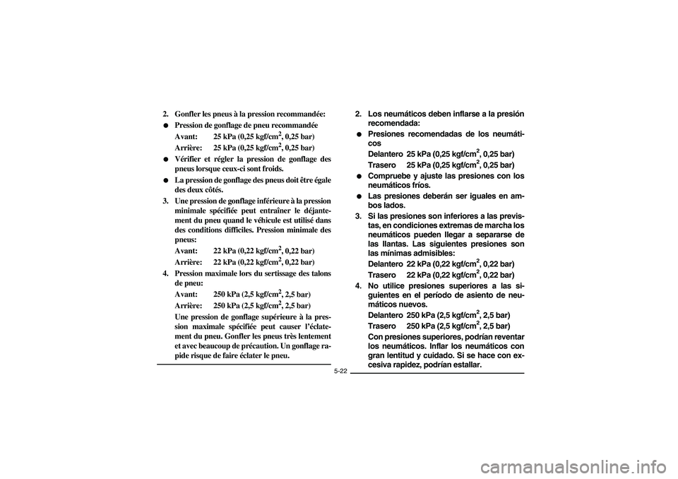 YAMAHA BIG BEAR PRO 400 2004  Owners Manual 5-22
2. Gonfler les pneus à la pression recommandée:
Pression de gonflage de pneu recommandée
Avant: 25 kPa (0,25 kgf/cm
2, 0,25 bar)
Arrière: 25 kPa (0,25 kgf/cm2, 0,25 bar)

Vérifier et régl