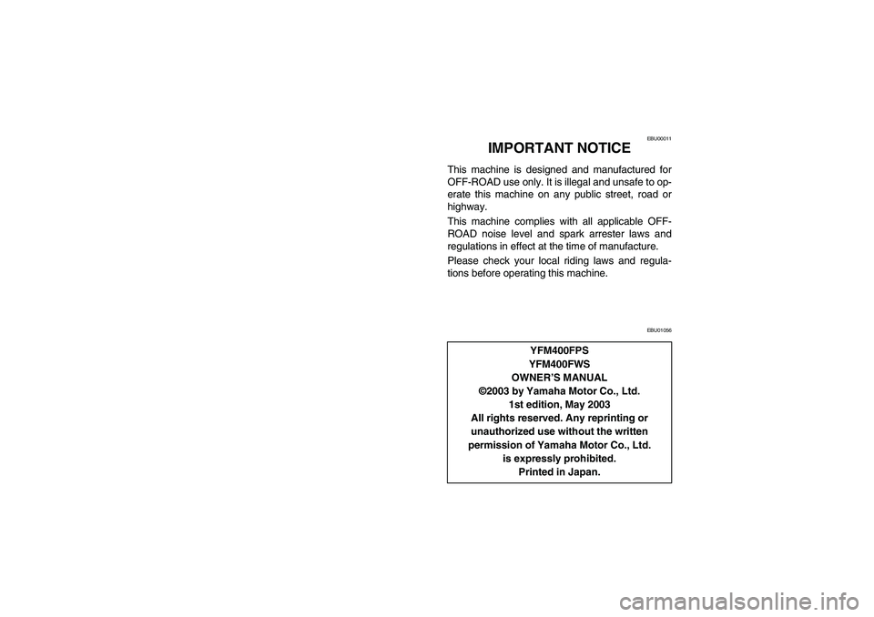 YAMAHA BIG BEAR PRO 400 2004  Manuale de Empleo (in Spanish) EBU00011
IMPORTANT NOTICE
This machine is designed and manufactured for
OFF-ROAD use only. It is illegal and unsafe to op-
erate this machine on any public street, road or
highway.
This machine compli