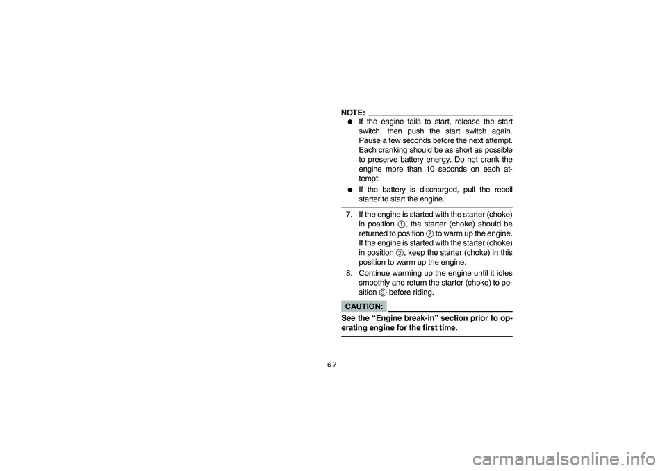 YAMAHA BIG BEAR PRO 400 2004  Owners Manual 6-7
NOTE:
If the engine fails to start, release the start
switch, then push the start switch again.
Pause a few seconds before the next attempt.
Each cranking should be as short as possible
to preser