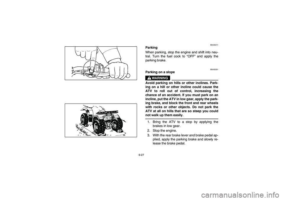 YAMAHA BIG BEAR PRO 400 2004  Manuale de Empleo (in Spanish) 6-27
EBU00211
Parking
When parking, stop the engine and shift into neu-
tral. Turn the fuel cock to “OFF” and apply the
parking brake.
EBU02201
Parking on a slope
WARNING
_ Avoid parking on hills 