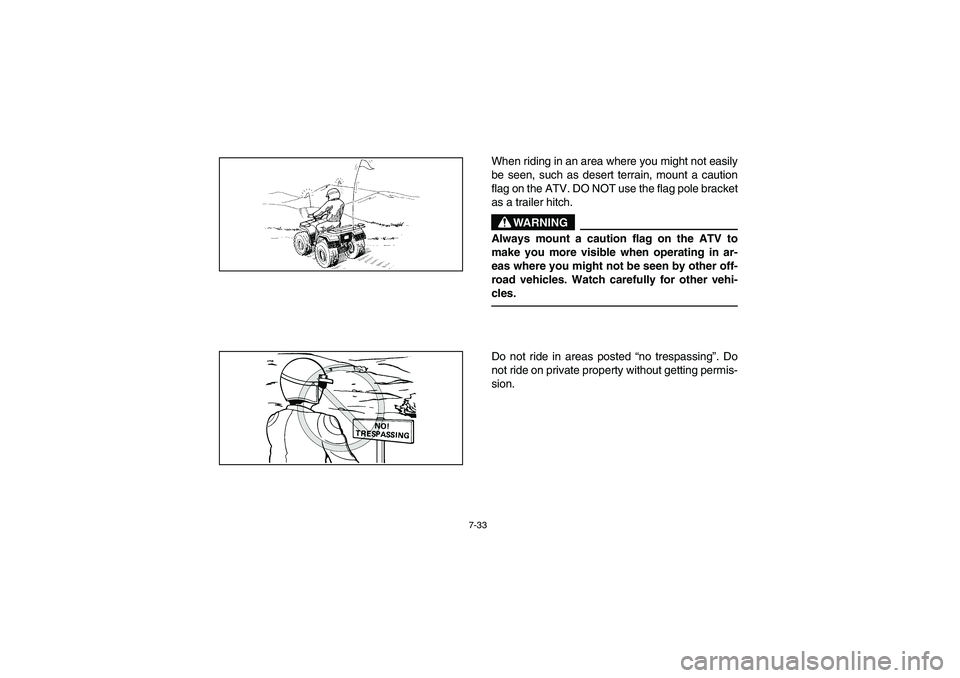 YAMAHA BIG BEAR PRO 400 2004  Owners Manual 7-33
When riding in an area where you might not easily
be seen, such as desert terrain, mount a caution
flag on the ATV. DO NOT use the flag pole bracket
as a trailer hitch.
WARNING
_ Always mount a c