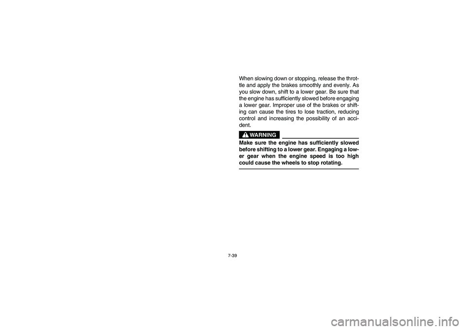 YAMAHA BIG BEAR PRO 400 2004  Manuale de Empleo (in Spanish) 7-39
When slowing down or stopping, release the throt-
tle and apply the brakes smoothly and evenly. As
you slow down, shift to a lower gear. Be sure that
the engine has sufficiently slowed before eng
