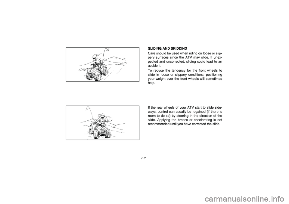 YAMAHA BIG BEAR PRO 400 2004  Owners Manual 7-71
SLIDING AND SKIDDING 
Care should be used when riding on loose or slip-
pery surfaces since the ATV may slide. If unex-
pected and uncorrected, sliding could lead to an
accident. 
To reduce the t
