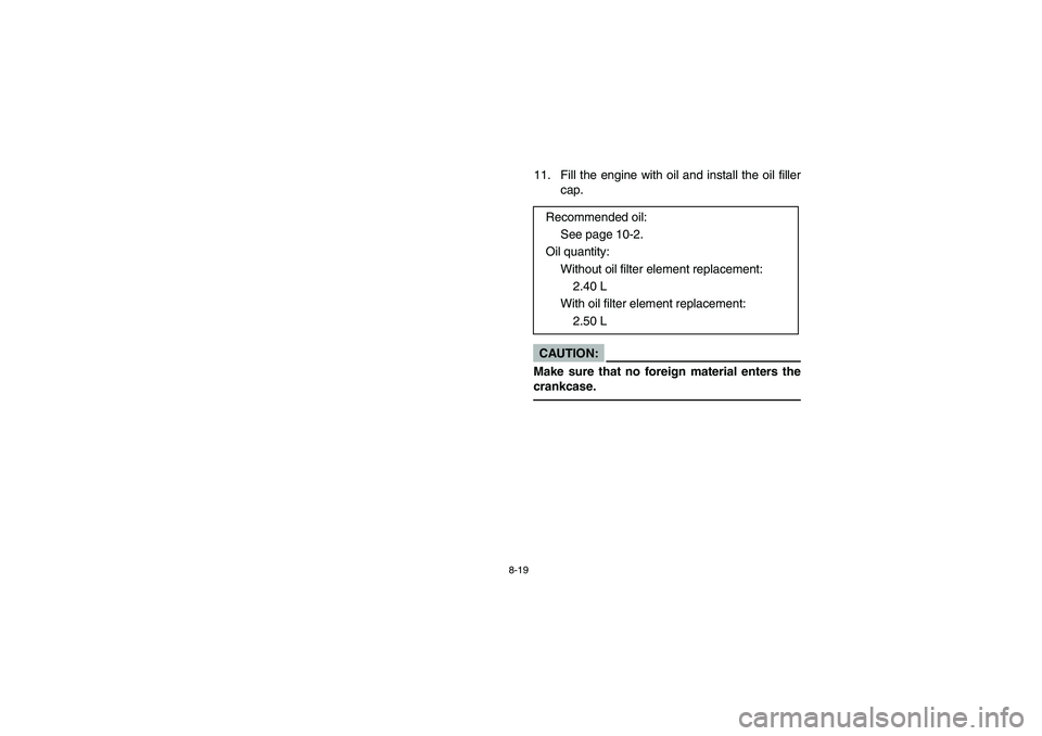 YAMAHA BIG BEAR PRO 400 2004  Manuale de Empleo (in Spanish) 8-19
11. Fill the engine with oil and install the oil filler
cap.CAUTION:_ Make sure that no foreign material enters the
crankcase. _
Recommended oil: 
See page 10-2. 
Oil quantity: 
Without oil filte