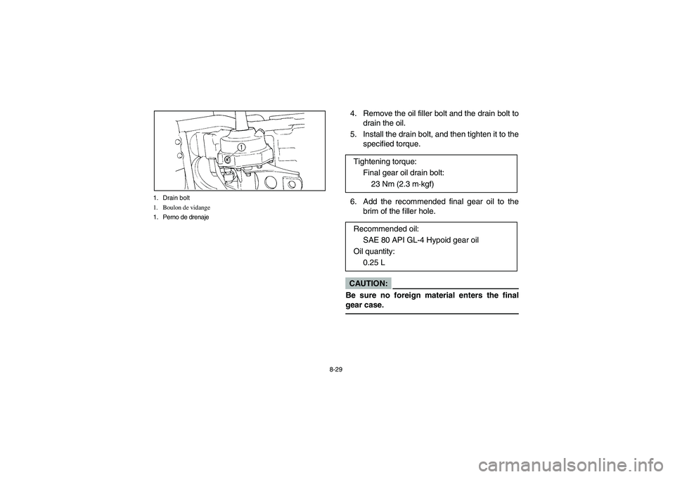 YAMAHA BIG BEAR PRO 400 2004 Owners Manual 8-29 1. Drain bolt
1. Boulon de vidange
1. Perno de drenaje
4. Remove the oil filler bolt and the drain bolt to
drain the oil.
5. Install the drain bolt, and then tighten it to the
specified torque.
6 YAMAHA BIG BEAR PRO 400 2004 Owners Manual 8-29 1. Drain bolt
1. Boulon de vidange
1. Perno de drenaje
4. Remove the oil filler bolt and the drain bolt to
drain the oil.
5. Install the drain bolt, and then tighten it to the
specified torque.
6