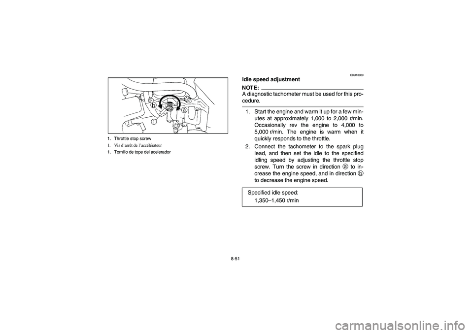 YAMAHA BIG BEAR PRO 400 2004  Owners Manual 8-51 1. Throttle stop screw
1. Vis d’arrêt de l’accélérateur
1. Tornillo de tope del acelerador
EBU13020
Idle speed adjustmentNOTE:_ A diagnostic tachometer must be used for this pro-
cedure. _