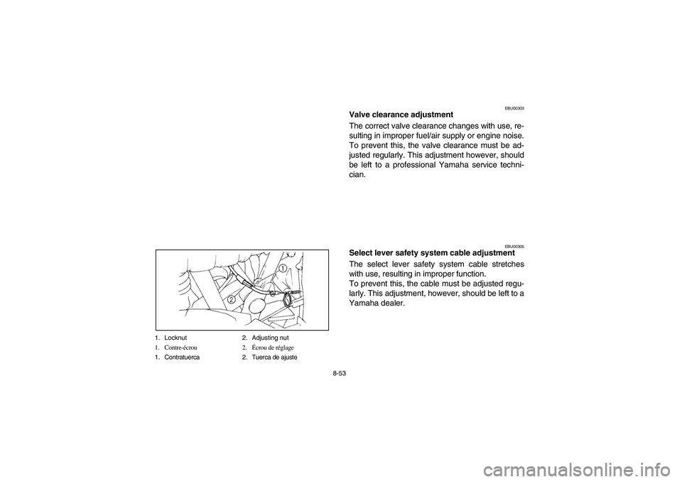YAMAHA BIG BEAR PRO 400 2004  Owners Manual 8-53 1. Locknut 2. Adjusting nut
1. Contre-écrou 2.Écrou de réglage
1. Contratuerca 2. Tuerca de ajuste
EBU00303
Valve clearance adjustment
The correct valve clearance changes with use, re-
sulting