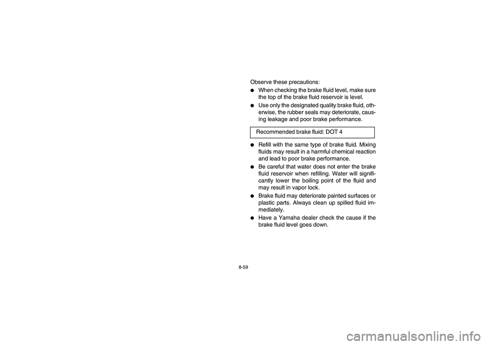 YAMAHA BIG BEAR PRO 400 2004  Owners Manual 8-59
Observe these precautions:
When checking the brake fluid level, make sure
the top of the brake fluid reservoir is level. 

Use only the designated quality brake fluid, oth-
erwise, the rubber s
