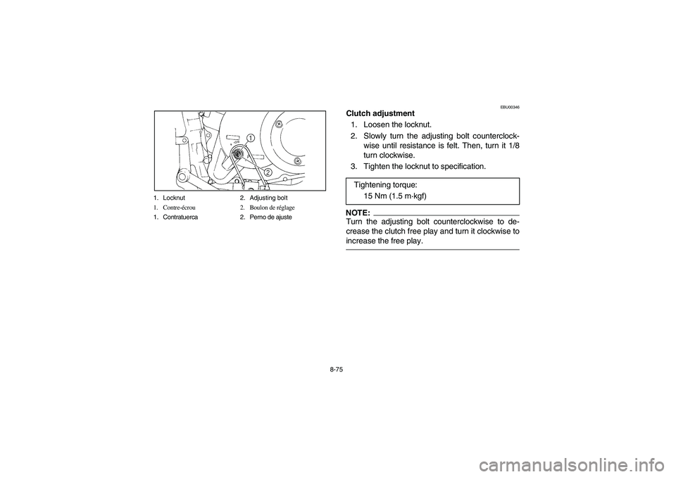 YAMAHA BIG BEAR PRO 400 2004  Owners Manual 8-75 1. Locknut 2. Adjusting bolt
1. Contre-écrou 2. Boulon de réglage
1. Contratuerca 2. Perno de ajuste
EBU00346
Clutch adjustment
1. Loosen the locknut.
2. Slowly turn the adjusting bolt counterc