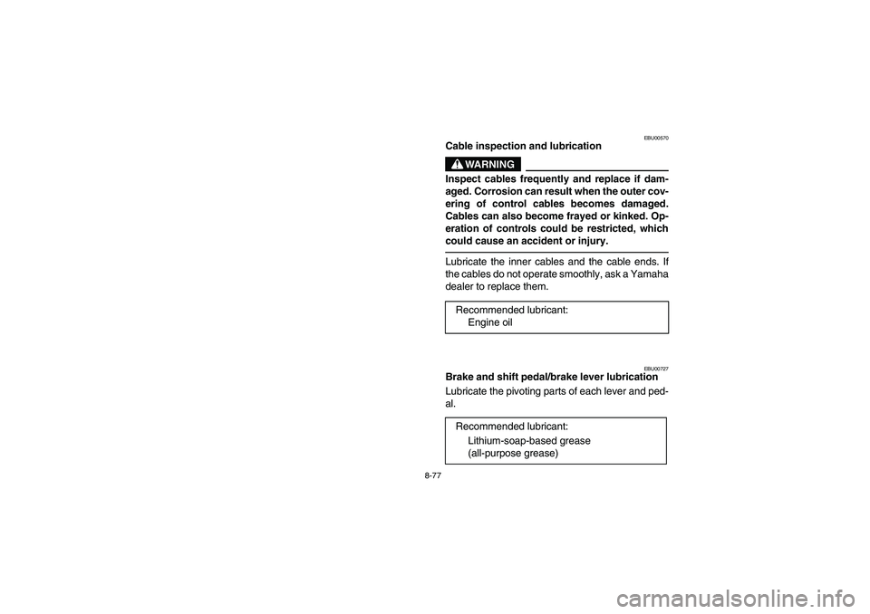 YAMAHA BIG BEAR PRO 400 2004  Owners Manual 8-77
EBU00570
Cable inspection and lubrication
WARNING
Inspect cables frequently and replace if dam-
aged. Corrosion can result when the outer cov-
ering of control cables becomes damaged.
Cables can 