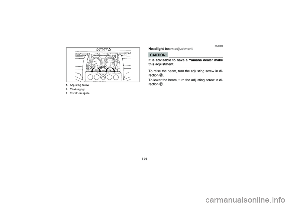 YAMAHA BIG BEAR PRO 400 2004  Owners Manual 8-93 1. Adjusting screw
1. Vis de réglage
1. Tornillo de ajuste
EBU01089
Headlight beam adjustmentCAUTION:_ It is advisable to have a Yamaha dealer make
this adjustment. _To raise the beam, turn the 