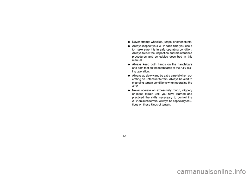 YAMAHA BIG BEAR PRO 400 2004  Manuale de Empleo (in Spanish) 2-5
Never attempt wheelies, jumps, or other stunts.

Always inspect your ATV each time you use it
to make sure it is in safe operating condition.
Always follow the inspection and maintenance
procedu