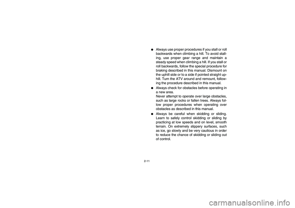 YAMAHA BIG BEAR PRO 400 2004  Manuale de Empleo (in Spanish) 2-11
Always use proper procedures if you stall or roll
backwards when climbing a hill. To avoid stall-
ing, use proper gear range and maintain a
steady speed when climbing a hill. If you stall or
rol