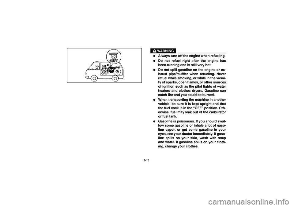 YAMAHA BIG BEAR PRO 400 2004  Manuale de Empleo (in Spanish) 2-15
WARNING

Always turn off the engine when refueling.

Do not refuel right after the engine has
been running and is still very hot.

Do not spill gasoline on the engine or ex-
haust pipe/muffler