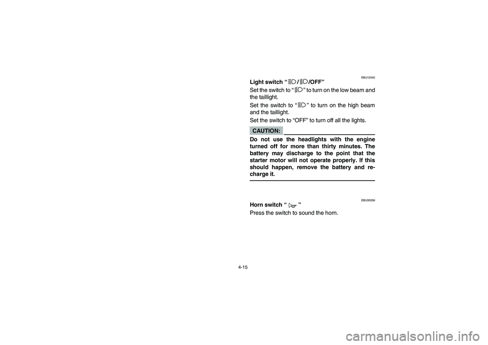YAMAHA BIG BEAR PRO 400 2004  Manuale de Empleo (in Spanish) 4-15
EBU12040
Light switch “/ /OFF”
Set the switch to “” to turn on the low beam and
the taillight.
Set the switch to “” to turn on the high beam
and the taillight.
Set the switch to “OF