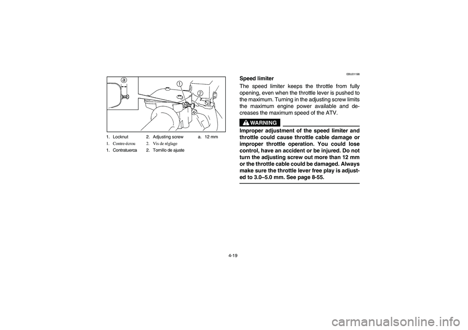 YAMAHA BIG BEAR PRO 400 2004 Manuale de Empleo (in Spanish) 4-19 1. Locknut 2. Adjusting screw a. 12 mm
1. Contre-écrou 2. Vis de réglage
1. Contratuerca 2. Tornillo de ajuste
EBU01198
Speed limiter
The speed limiter keeps the throttle from fully
opening, e YAMAHA BIG BEAR PRO 400 2004 Manuale de Empleo (in Spanish) 4-19 1. Locknut 2. Adjusting screw a. 12 mm
1. Contre-écrou 2. Vis de réglage
1. Contratuerca 2. Tornillo de ajuste
EBU01198
Speed limiter
The speed limiter keeps the throttle from fully
opening, e