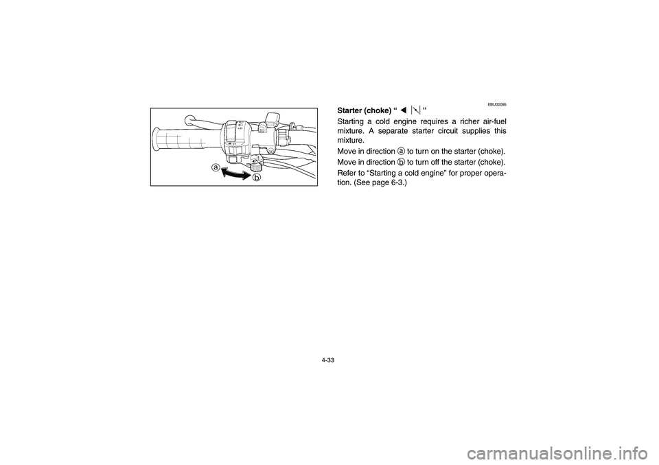 YAMAHA BIG BEAR PRO 400 2004  Manuale de Empleo (in Spanish) 4-33
EBU00095
Starter (choke) “”
Starting a cold engine requires a richer air-fuel
mixture. A separate starter circuit supplies this
mixture.
Move in direction 
a to turn on the starter (choke).
M