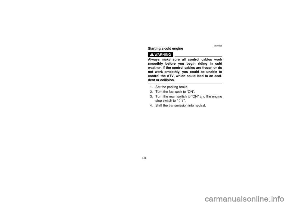 YAMAHA BIG BEAR PRO 400 2003  Notices Demploi (in French) 6-3
EBU00505
Starting a cold engine
WARNING
Always make sure all control cables work
smoothly before you begin riding in cold
weather. If the control cables are frozen or do
not work smoothly, you cou