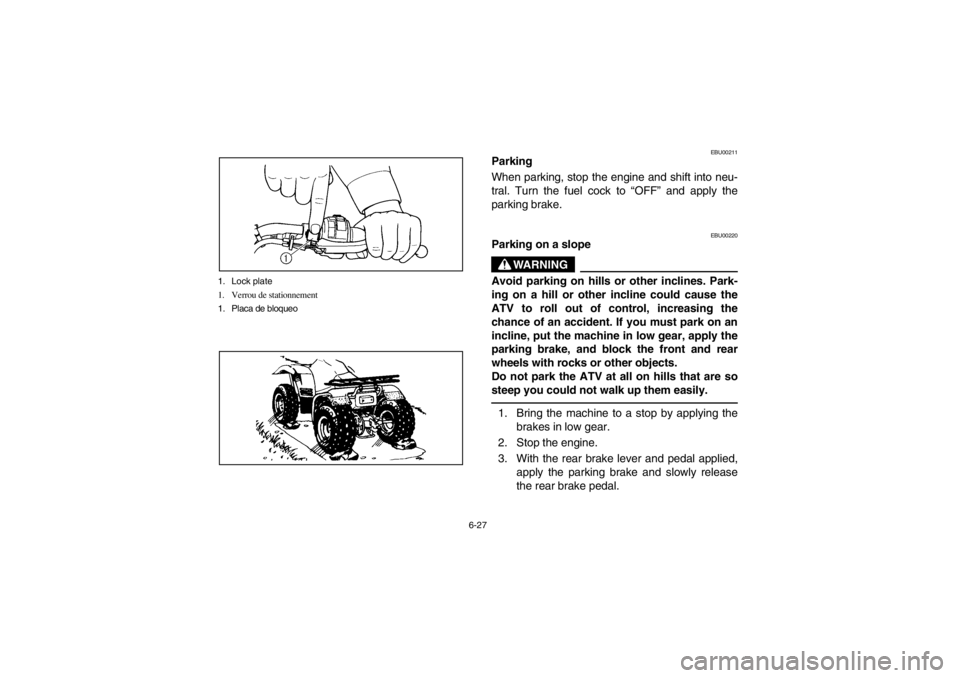 YAMAHA BIG BEAR PRO 400 2003  Owners Manual 6-27 1. Lock plate
1. Verrou de stationnement
1. Placa de bloqueo
EBU00211
Parking
When parking, stop the engine and shift into neu-
tral. Turn the fuel cock to “OFF” and apply the
parking brake.
