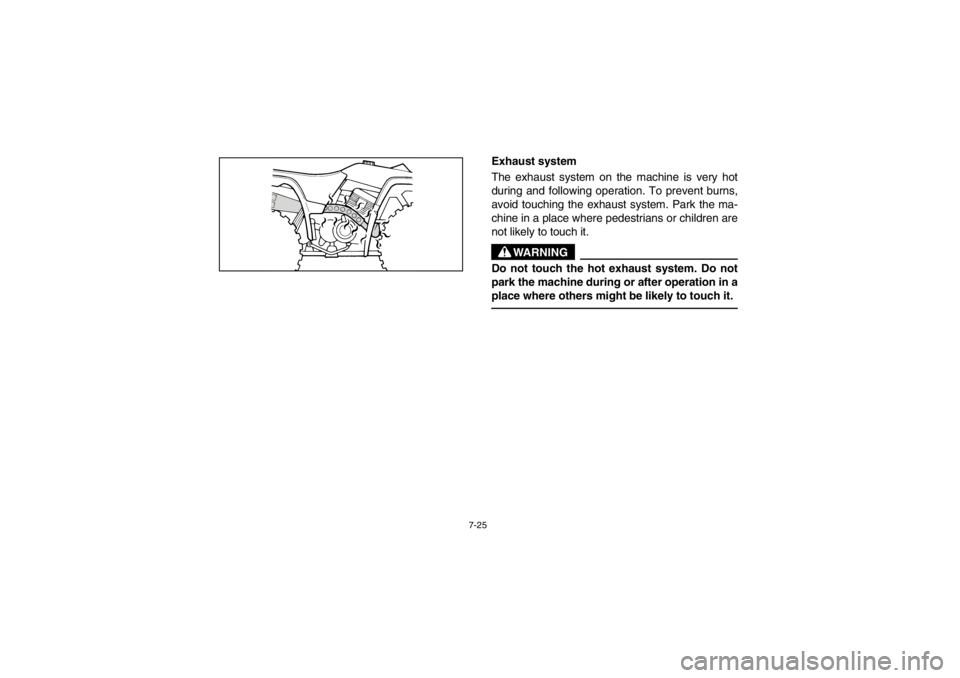 YAMAHA BIG BEAR PRO 400 2003  Owners Manual 7-25
Exhaust system
The exhaust system on the machine is very hot
during and following operation. To prevent burns,
avoid touching the exhaust system. Park the ma-
chine in a place where pedestrians o