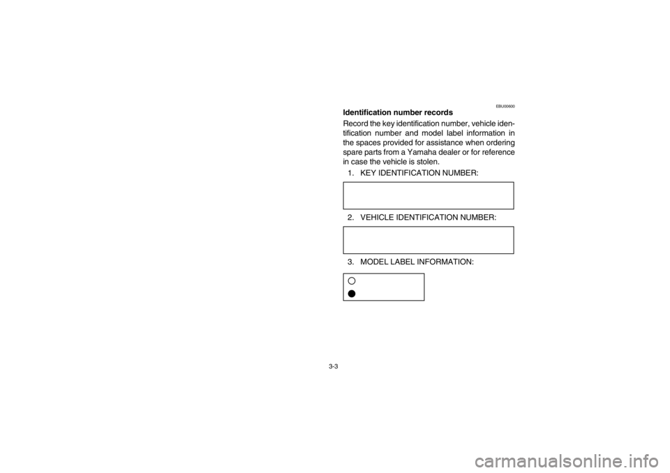 YAMAHA BIG BEAR PRO 400 2003 Workshop Manual 3-3
EBU00600
Identification number records
Record the key identification number, vehicle iden-
tification number and model label information in
the spaces provided for assistance when ordering
spare p