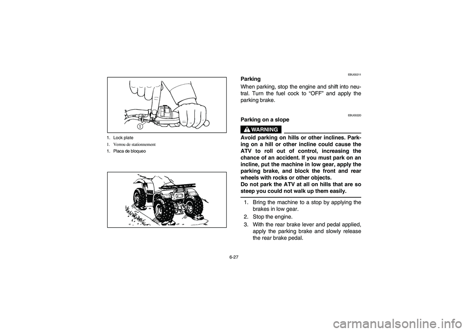 YAMAHA BIG BEAR PRO 400 2003  Manuale de Empleo (in Spanish) 6-27 1. Lock plate
1. Verrou de stationnement
1. Placa de bloqueo
EBU00211
Parking
When parking, stop the engine and shift into neu-
tral. Turn the fuel cock to “OFF” and apply the
parking brake.
