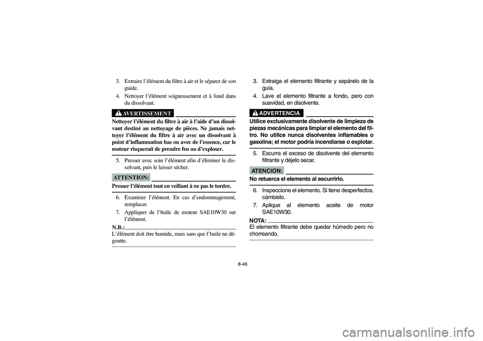 YAMAHA BIG BEAR PRO 400 2003 Manuale de Empleo (in Spanish) 8-46
3. Extraire l’élément du filtre à air et le séparer de son
guide.
4. Nettoyer l’élément soigneusement et à fond dans
du dissolvant.
AVERTISSEMENT
_ Nettoyer l’élément du filtre à YAMAHA BIG BEAR PRO 400 2003 Manuale de Empleo (in Spanish) 8-46
3. Extraire l’élément du filtre à air et le séparer de son
guide.
4. Nettoyer l’élément soigneusement et à fond dans
du dissolvant.
AVERTISSEMENT
_ Nettoyer l’élément du filtre à