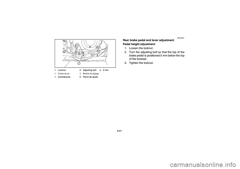 YAMAHA BIG BEAR PRO 400 2003  Manuale de Empleo (in Spanish) 8-67 1. Locknut 2. Adjusting bolt a. 5 mm
1. Contre-écrou 2. Boulon de réglage
1. Contratuerca 2. Perno de ajuste
EBU00334*
Rear brake pedal and lever adjustment
Pedal height adjustment
1. Loosen th