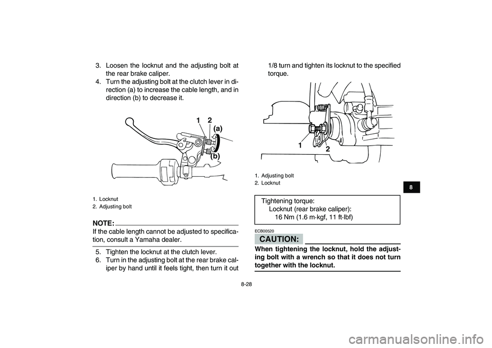 YAMAHA BLASTER 200 2007  Owners Manual  
8-28 
1
2
3
4
5
6
78
9
10
11
 
3. Loosen the locknut and the adjusting bolt at
the rear brake caliper.
4. Turn the adjusting bolt at the clutch lever in di-
rection (a) to increase the cable length,