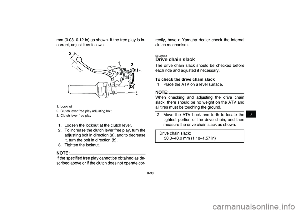 YAMAHA BLASTER 200 2007  Owners Manual  
8-30 
1
2
3
4
5
6
78
9
10
11
 
mm (0.08–0.12 in) as shown. If the free play is in-
correct, adjust it as follows.
1. Loosen the locknut at the clutch lever.
2. To increase the clutch lever free pl